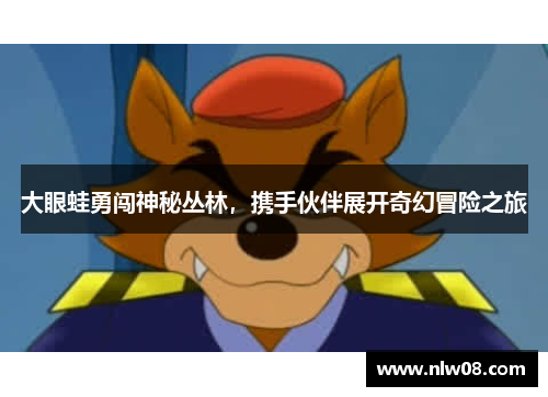 大眼蛙勇闯神秘丛林，携手伙伴展开奇幻冒险之旅